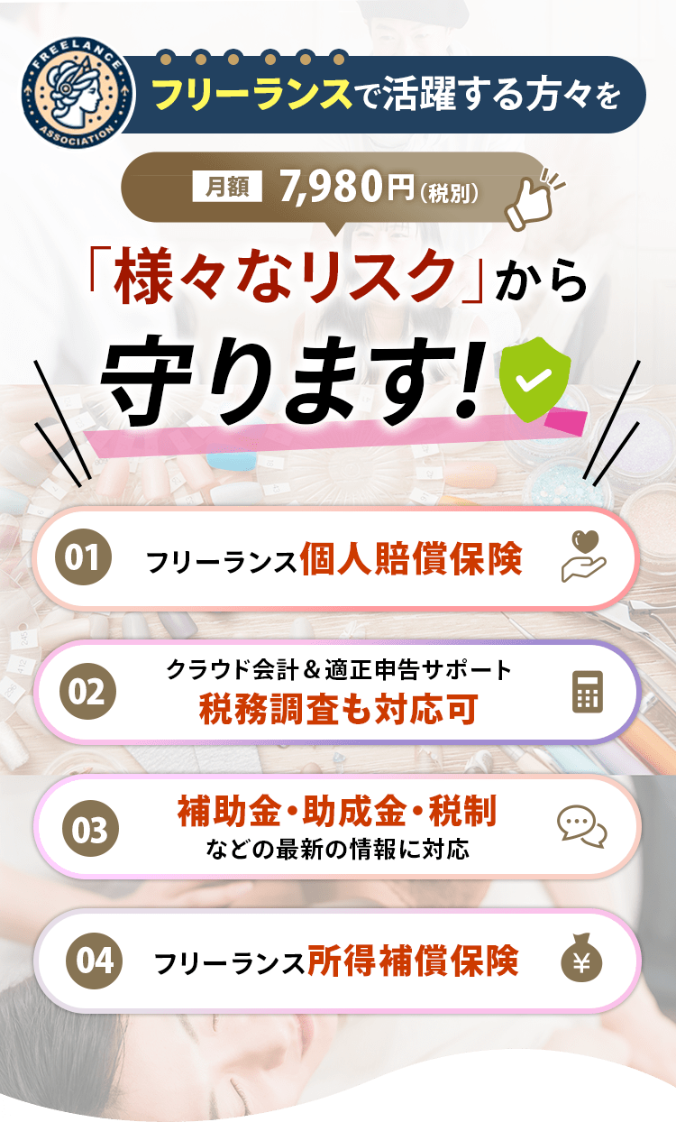 フリーランスで活躍する方々を「様々なリスク」から守ります！,月額7,980円(税別),01.フリーランス個人賠償保険,02.クラウド会計＆適正申告サポート税務調査も対応可,03.補助金・助成金・税制などの最新の情報に対応,04.フリーランス所得補償保険