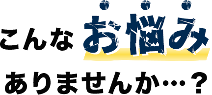 こんなお悩みありませんか…？